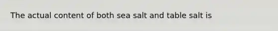 The actual content of both sea salt and table salt is