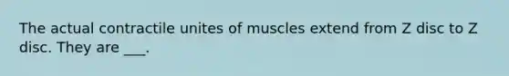 The actual contractile unites of muscles extend from Z disc to Z disc. They are ___.