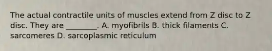 The actual contractile units of muscles extend from Z disc to Z disc. They are ________. A. myofibrils B. thick filaments C. sarcomeres D. sarcoplasmic reticulum