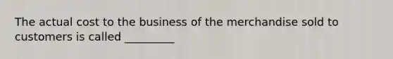 The actual cost to the business of the merchandise sold to customers is called _________