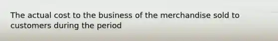 The actual cost to the business of the merchandise sold to customers during the period