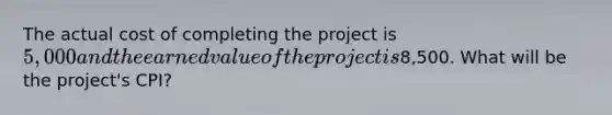 The actual cost of completing the project is 5,000 and the earned value of the project is8,500. What will be the project's CPI?