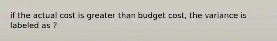 if the actual cost is <a href='https://www.questionai.com/knowledge/ktgHnBD4o3-greater-than' class='anchor-knowledge'>greater than</a> budget cost, the variance is labeled as ?