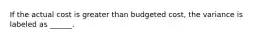 If the actual cost is greater than budgeted cost, the variance is labeled as ______.