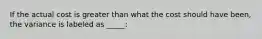 If the actual cost is greater than what the cost should have been, the variance is labeled as _____: