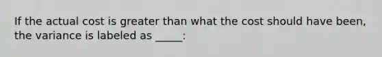 If the actual cost is <a href='https://www.questionai.com/knowledge/ktgHnBD4o3-greater-than' class='anchor-knowledge'>greater than</a> what the cost should have been, the variance is labeled as _____: