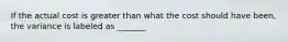 If the actual cost is greater than what the cost should have been, the variance is labeled as _______