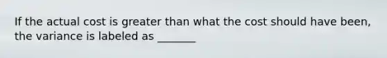 If the actual cost is <a href='https://www.questionai.com/knowledge/ktgHnBD4o3-greater-than' class='anchor-knowledge'>greater than</a> what the cost should have been, the variance is labeled as _______