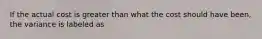 If the actual cost is greater than what the cost should have been, the variance is labeled as