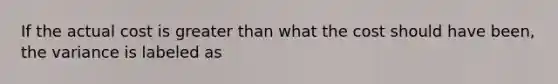If the actual cost is <a href='https://www.questionai.com/knowledge/ktgHnBD4o3-greater-than' class='anchor-knowledge'>greater than</a> what the cost should have been, the variance is labeled as