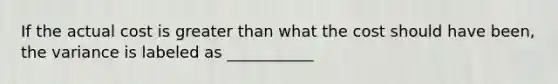 If the actual cost is greater than what the cost should have been, the variance is labeled as ___________