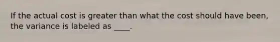 If the actual cost is <a href='https://www.questionai.com/knowledge/ktgHnBD4o3-greater-than' class='anchor-knowledge'>greater than</a> what the cost should have been, the variance is labeled as ____.