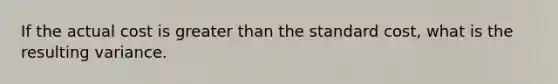 If the actual cost is greater than the standard cost, what is the resulting variance.