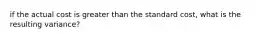 if the actual cost is greater than the standard cost, what is the resulting variance?