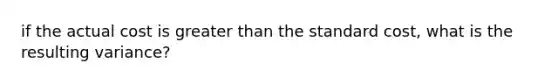 if the actual cost is <a href='https://www.questionai.com/knowledge/ktgHnBD4o3-greater-than' class='anchor-knowledge'>greater than</a> the standard cost, what is the resulting variance?