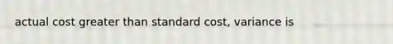 actual cost <a href='https://www.questionai.com/knowledge/ktgHnBD4o3-greater-than' class='anchor-knowledge'>greater than</a> standard cost, variance is