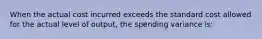 When the actual cost incurred exceeds the standard cost allowed for the actual level of output, the spending variance is: