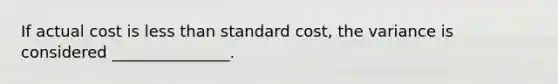 If actual cost is less than standard cost, the variance is considered _______________.