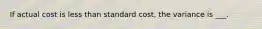 If actual cost is less than standard cost, the variance is ___.