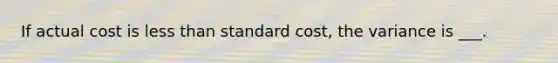 If actual cost is <a href='https://www.questionai.com/knowledge/k7BtlYpAMX-less-than' class='anchor-knowledge'>less than</a> standard cost, the variance is ___.