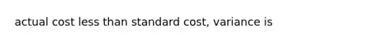 actual cost <a href='https://www.questionai.com/knowledge/k7BtlYpAMX-less-than' class='anchor-knowledge'>less than</a> standard cost, variance is