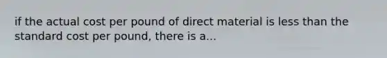 if the actual cost per pound of direct material is less than the standard cost per pound, there is a...