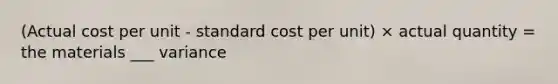 (Actual cost per unit - standard cost per unit) × actual quantity = the materials ___ variance