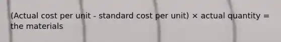 (Actual cost per unit - standard cost per unit) × actual quantity = the materials