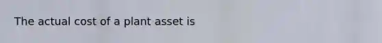 The actual cost of a plant asset is