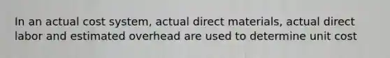 In an actual cost system, actual direct materials, actual direct labor and estimated overhead are used to determine unit cost