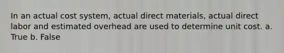 In an actual cost system, actual direct materials, actual direct labor and estimated overhead are used to determine unit cost. a. True b. False