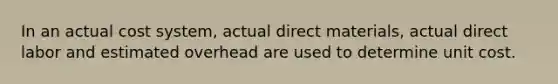 In an actual cost system, actual direct materials, actual direct labor and estimated overhead are used to determine unit cost.