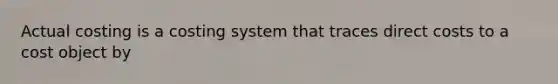 Actual costing is a costing system that traces direct costs to a cost object by