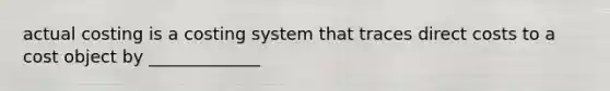 actual costing is a costing system that traces direct costs to a cost object by _____________