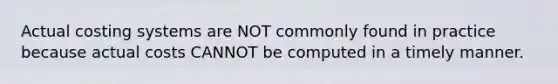 Actual costing systems are NOT commonly found in practice because actual costs CANNOT be computed in a timely manner.