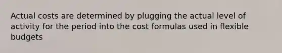 Actual costs are determined by plugging the actual level of activity for the period into the cost formulas used in flexible budgets