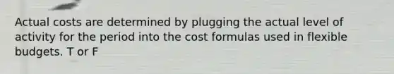Actual costs are determined by plugging the actual level of activity for the period into the cost formulas used in flexible budgets. T or F