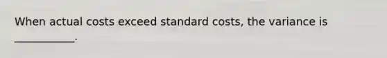 When actual costs exceed standard costs, the variance is ___________.