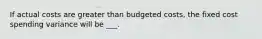 If actual costs are greater than budgeted costs, the fixed cost spending variance will be ___.