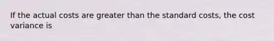 If the actual costs are <a href='https://www.questionai.com/knowledge/ktgHnBD4o3-greater-than' class='anchor-knowledge'>greater than</a> the <a href='https://www.questionai.com/knowledge/k66rzHC4Lr-standard-costs' class='anchor-knowledge'>standard costs</a>, the cost variance is