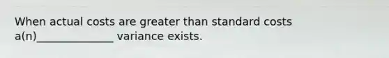 When actual costs are greater than standard costs a(n)______________ variance exists.