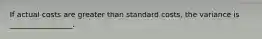 If actual costs are greater than standard costs, the variance is _________________.