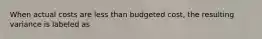 When actual costs are less than budgeted cost, the resulting variance is labeled as