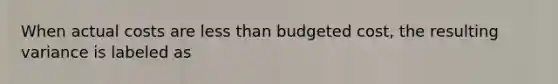 When actual costs are less than budgeted cost, the resulting variance is labeled as