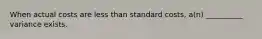 When actual costs are less than standard costs, a(n) __________ variance exists.