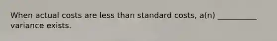 When actual costs are less than standard costs, a(n) __________ variance exists.