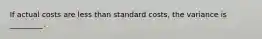 If actual costs are less than standard costs, the variance is _________.