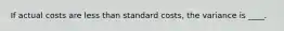 If actual costs are less than standard costs, the variance is ____.