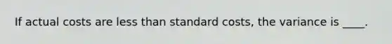 If actual costs are <a href='https://www.questionai.com/knowledge/k7BtlYpAMX-less-than' class='anchor-knowledge'>less than</a> <a href='https://www.questionai.com/knowledge/k66rzHC4Lr-standard-costs' class='anchor-knowledge'>standard costs</a>, the variance is ____.