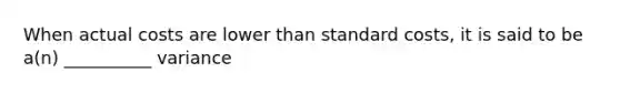 When actual costs are lower than <a href='https://www.questionai.com/knowledge/k66rzHC4Lr-standard-costs' class='anchor-knowledge'>standard costs</a>, it is said to be a(n) __________ variance